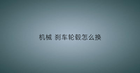 “机械刹车轮毂怎么换(刹车轮毂怎么安装)